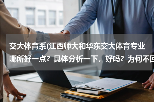 交大体育系(江西师大和华东交大体育专业哪所好一点？具体分析一下，好吗？为何不回答我？)