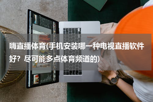 嗨直播体育(手机安装哪一种电视直播软件好？尽可能多点体育频道的)