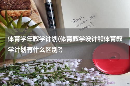 体育学年教学计划(体育教学设计和体育教学计划有什么区别?)