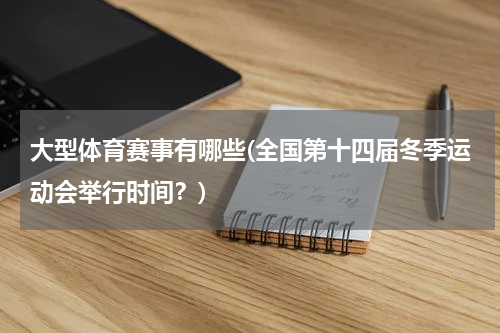 大型体育赛事有哪些(全国第十四届冬季运动会举行时间？)
