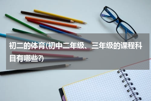 初二的体育(初中二年级、三年级的课程科目有哪些?)