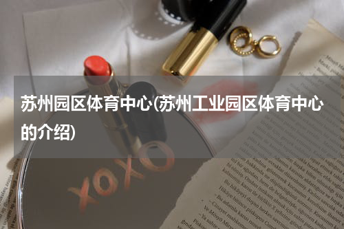 苏州园区体育中心(苏州工业园区体育中心的介绍)