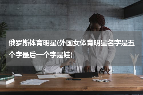 俄罗斯体育明星(外国女体育明星名字是五个字最后一个字是娃)