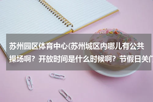 苏州园区体育中心(苏州城区内哪儿有公共操场啊？开放时间是什么时候啊？节假日关门吗？ 城区内的，不胜感激)