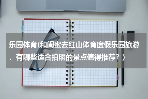 乐园体育(和闺蜜去红山体育度假乐园旅游，有哪些适合拍照的景点值得推荐？)