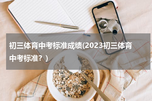 初三体育中考标准成绩(2023初三体育中考标准？)