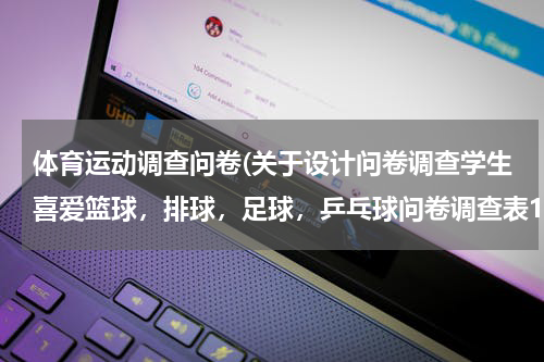体育运动调查问卷(关于设计问卷调查学生喜爱篮球，排球，足球，乒乓球问卷调查表1，)