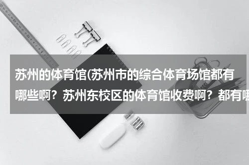 苏州的体育馆(苏州市的综合体育场馆都有哪些啊？苏州东校区的体育馆收费啊？都有哪些运动项目啊？)