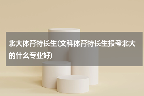 北大体育特长生(文科体育特长生报考北大的什么专业好)