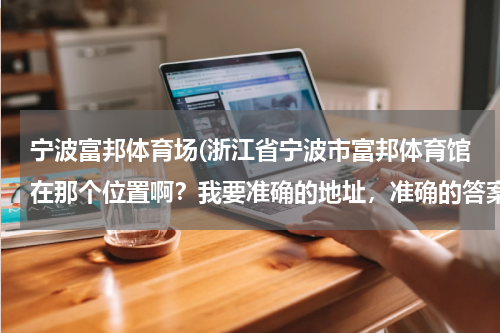 宁波富邦体育场(浙江省宁波市富邦体育馆在那个位置啊？我要准确的地址，准确的答案？谢谢了)