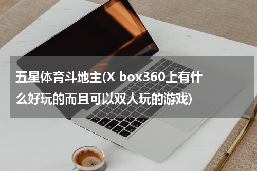 五星体育斗地主(X box360上有什么好玩的而且可以双人玩的游戏)
