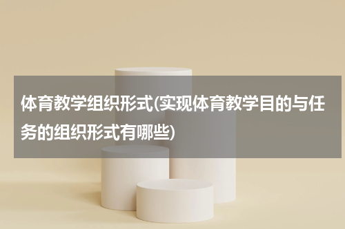 体育教学组织形式(实现体育教学目的与任务的组织形式有哪些)