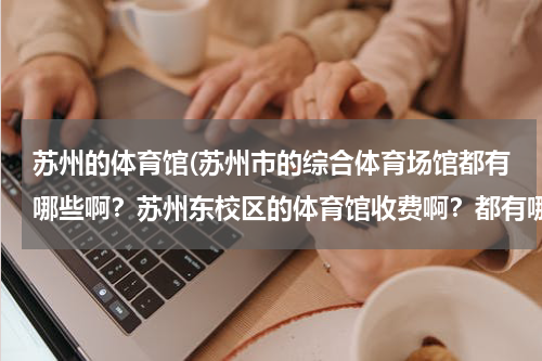 苏州的体育馆(苏州市的综合体育场馆都有哪些啊？苏州东校区的体育馆收费啊？都有哪些运动项目啊？)