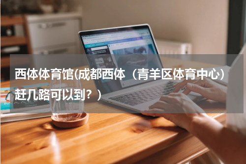 西体体育馆(成都西体（青羊区体育中心）赶几路可以到？)