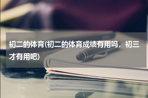 初二的体育(初二的体育成绩有用吗，初三才有用吧)