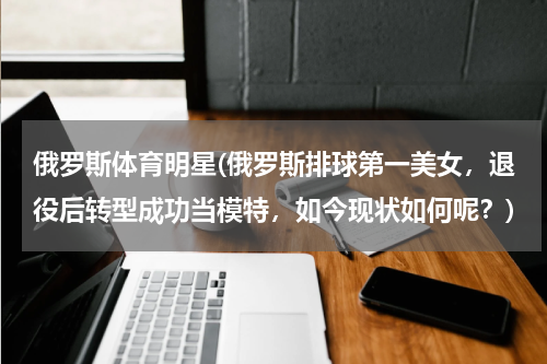 俄罗斯体育明星(俄罗斯排球第一美女，退役后转型成功当模特，如今现状如何呢？)