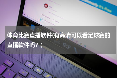 体育比赛直播软件(有高清可以看足球赛的直播软件吗？)