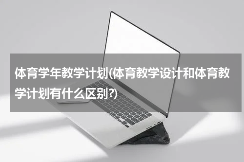 体育学年教学计划(体育教学设计和体育教学计划有什么区别?)