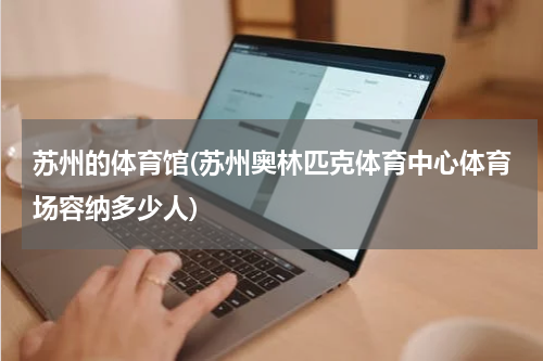 苏州的体育馆(苏州奥林匹克体育中心体育场容纳多少人)