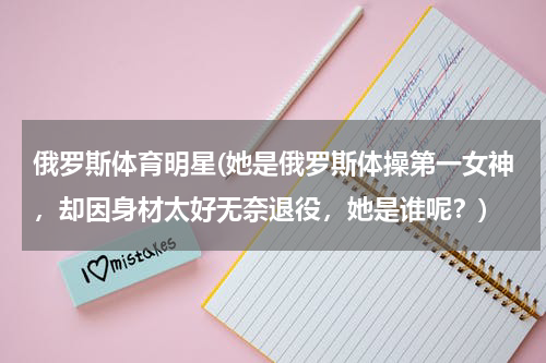 俄罗斯体育明星(她是俄罗斯体操第一女神，却因身材太好无奈退役，她是谁呢？)
