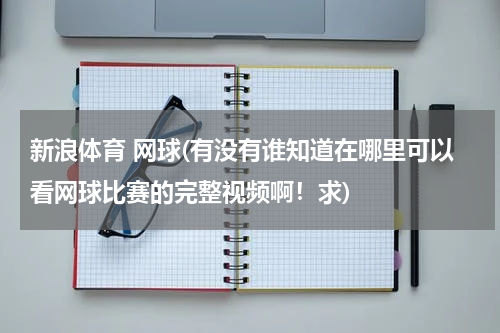 新浪体育 网球(有没有谁知道在哪里可以看网球比赛的完整视频啊！求)