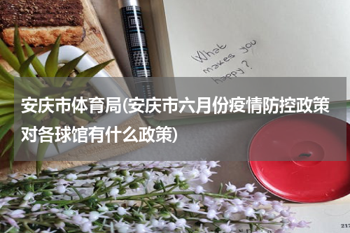 安庆市体育局(安庆市六月份疫情防控政策对各球馆有什么政策)