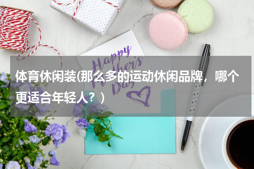 体育休闲装(那么多的运动休闲品牌，哪个更适合年轻人？)