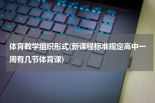 体育教学组织形式(新课程标准规定高中一周有几节体育课)