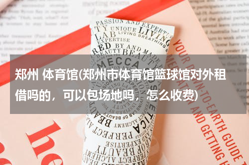 郑州 体育馆(郑州市体育馆篮球馆对外租借吗的，可以包场地吗，怎么收费)