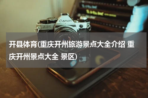 开县体育(重庆开州旅游景点大全介绍 重庆开州景点大全 景区)