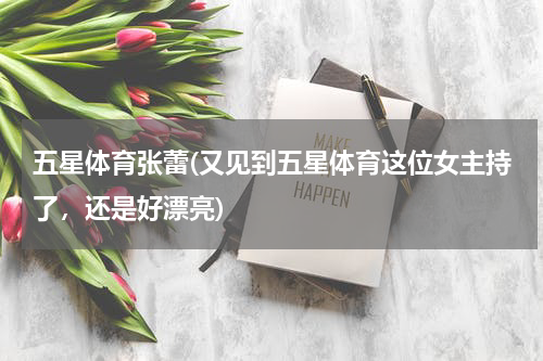 五星体育张蕾(又见到五星体育这位女主持了，还是好漂亮)