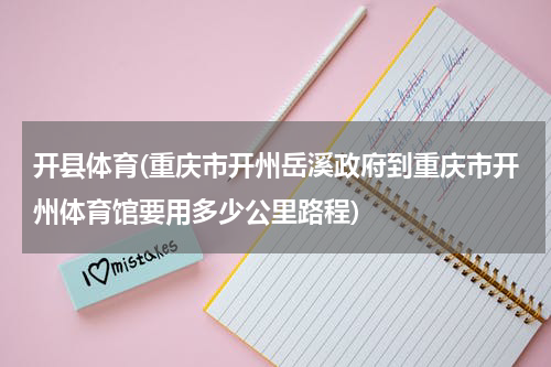 开县体育(重庆市开州岳溪政府到重庆市开州体育馆要用多少公里路程)