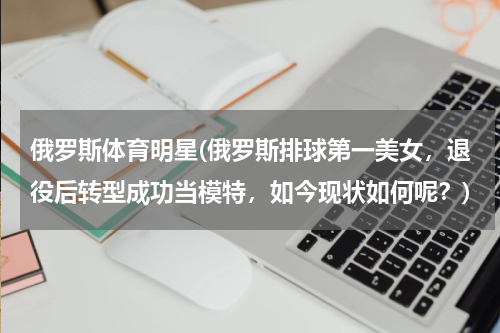 俄罗斯体育明星(俄罗斯排球第一美女，退役后转型成功当模特，如今现状如何呢？)