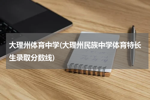 大理州体育中学(大理州民族中学体育特长生录取分数线)