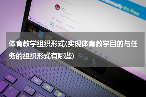 体育教学组织形式(实现体育教学目的与任务的组织形式有哪些)