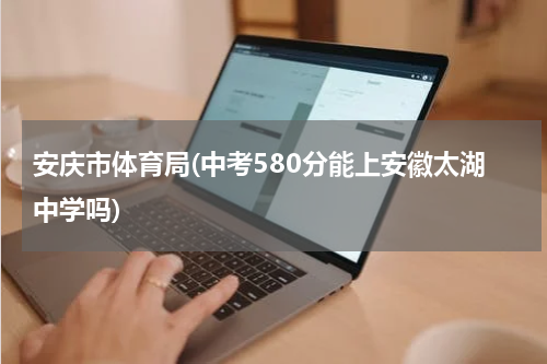 安庆市体育局(中考580分能上安徽太湖中学吗)