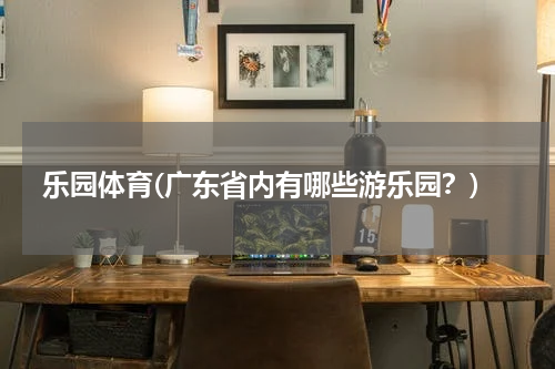 乐园体育(广东省内有哪些游乐园？)