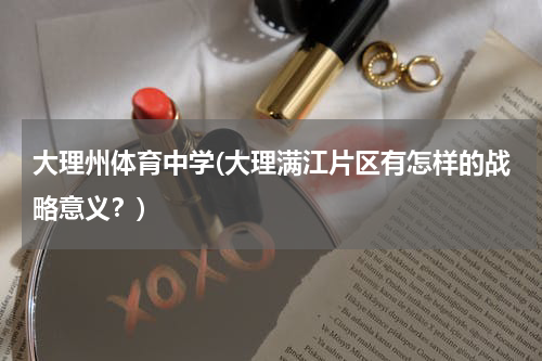 大理州体育中学(大理满江片区有怎样的战略意义？)