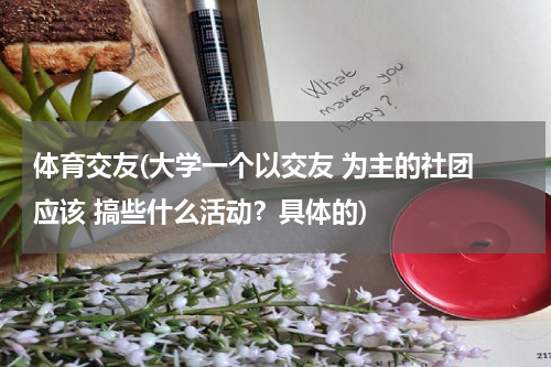 体育交友(大学一个以交友 为主的社团 应该 搞些什么活动？具体的)