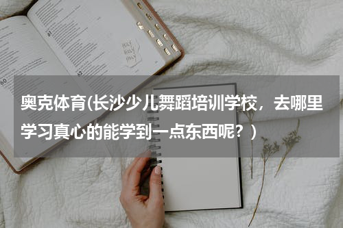 奥克体育(长沙少儿舞蹈培训学校，去哪里学习真心的能学到一点东西呢？)