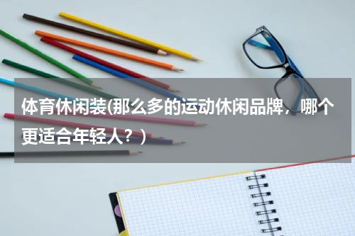 体育休闲装(那么多的运动休闲品牌，哪个更适合年轻人？)