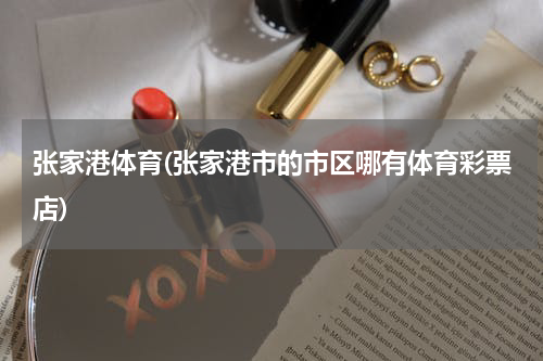 张家港体育(张家港市的市区哪有体育彩票店)