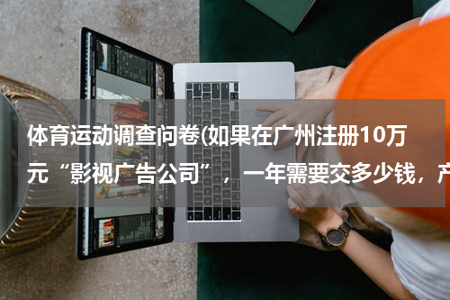 体育运动调查问卷(如果在广州注册10万元“影视广告公司”，一年需要交多少钱，产生那些费用，请给详细，)