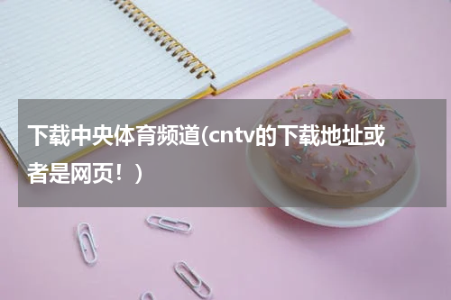 下载中央体育频道(cntv的下载地址或者是网页！)