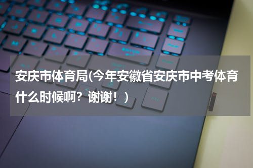 安庆市体育局(今年安徽省安庆市中考体育什么时候啊？谢谢！)