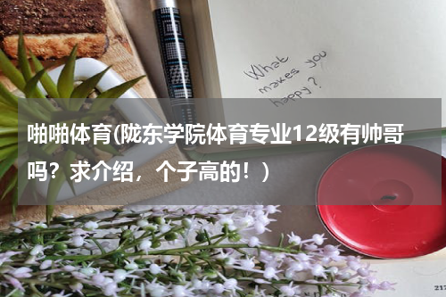 啪啪体育(陇东学院体育专业12级有帅哥吗？求介绍，个子高的！)
