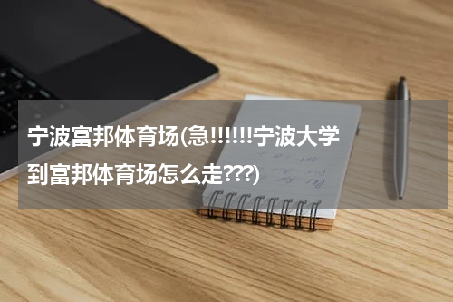 宁波富邦体育场(急!!!!!!宁波大学到富邦体育场怎么走???)