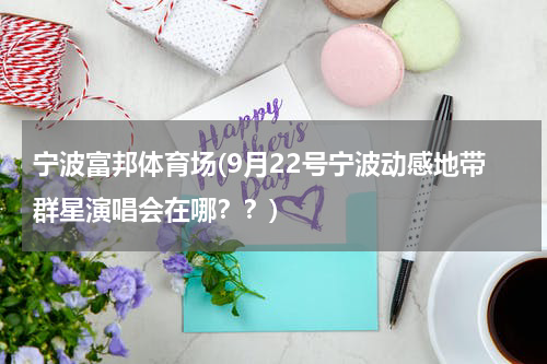 宁波富邦体育场(9月22号宁波动感地带群星演唱会在哪？？)