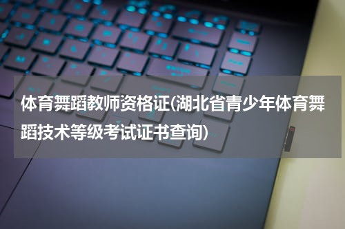 体育舞蹈教师资格证(湖北省青少年体育舞蹈技术等级考试证书查询)