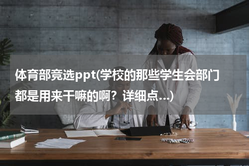 体育部竞选ppt(学校的那些学生会部门都是用来干嘛的啊？详细点…)